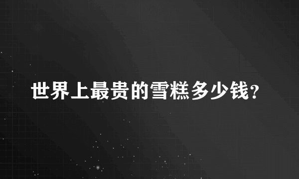 世界上最贵的雪糕多少钱？