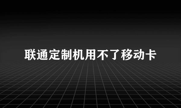 联通定制机用不了移动卡