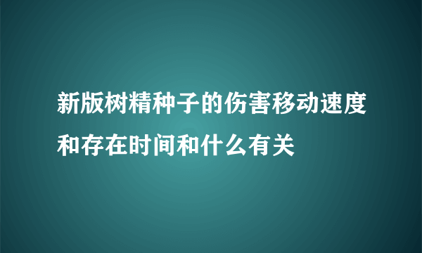 新版树精种子的伤害移动速度和存在时间和什么有关