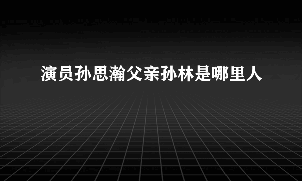 演员孙思瀚父亲孙林是哪里人