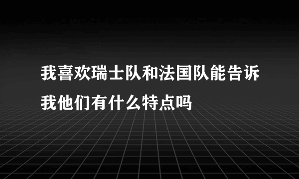 我喜欢瑞士队和法国队能告诉我他们有什么特点吗