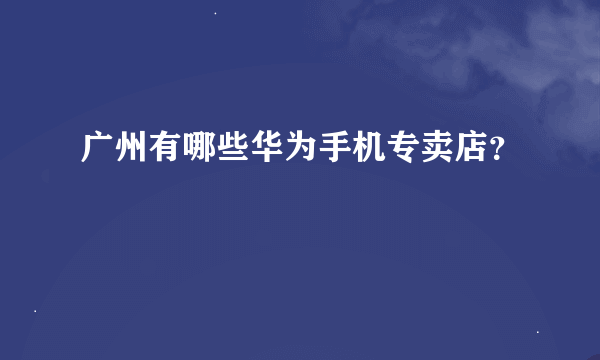 广州有哪些华为手机专卖店？