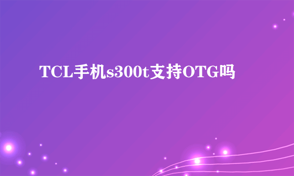 TCL手机s300t支持OTG吗