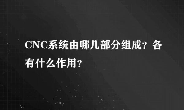 CNC系统由哪几部分组成？各有什么作用？