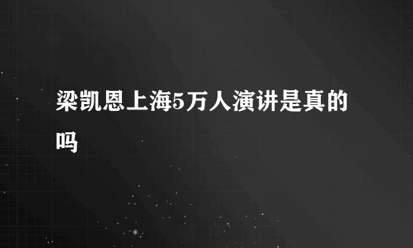 梁凯恩上海5万人演讲是真的吗