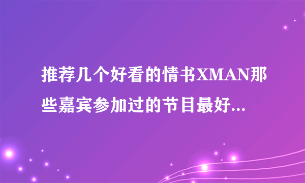 推荐几个好看的情书XMAN那些嘉宾参加过的节目最好有舞有有刷帅搞笑的！