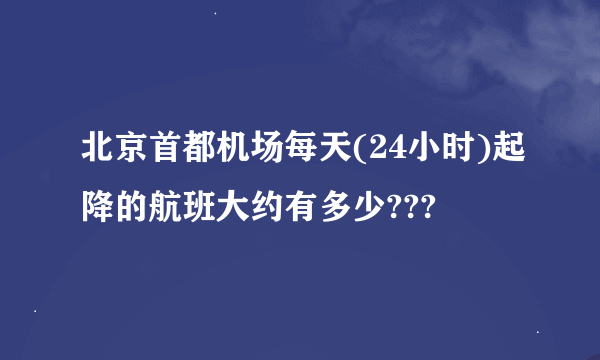 北京首都机场每天(24小时)起降的航班大约有多少???