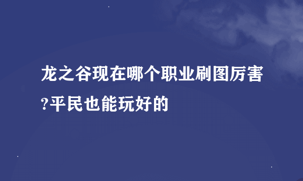 龙之谷现在哪个职业刷图厉害?平民也能玩好的