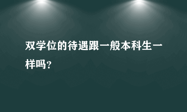 双学位的待遇跟一般本科生一样吗？