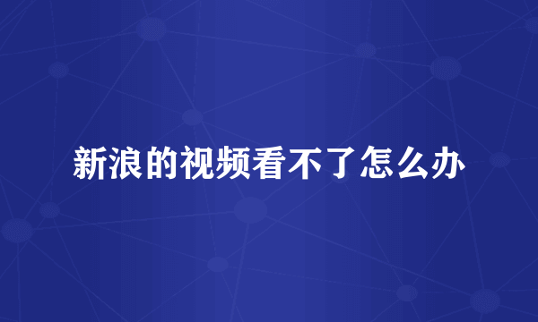 新浪的视频看不了怎么办