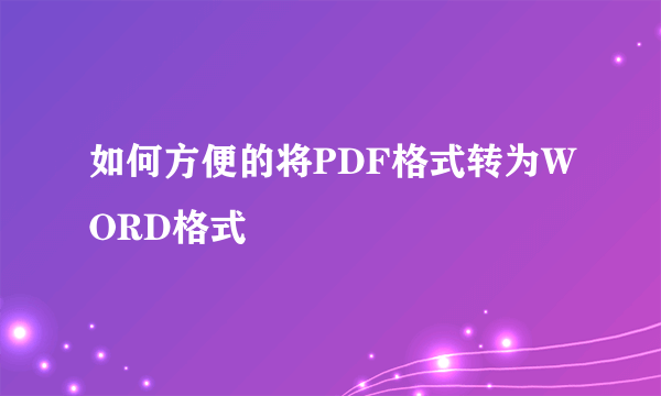 如何方便的将PDF格式转为WORD格式