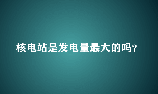 核电站是发电量最大的吗？