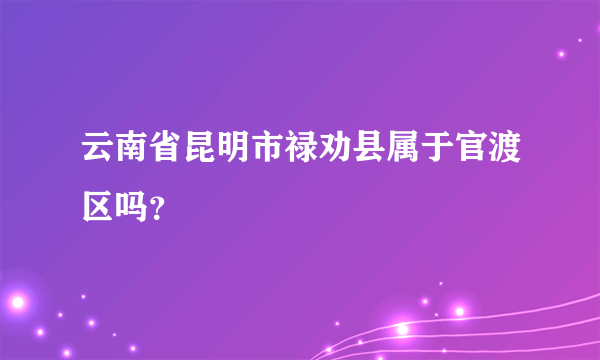 云南省昆明市禄劝县属于官渡区吗？