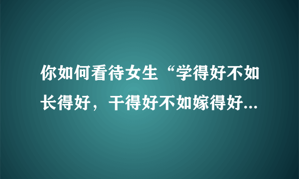 你如何看待女生“学得好不如长得好，干得好不如嫁得好”这句话？