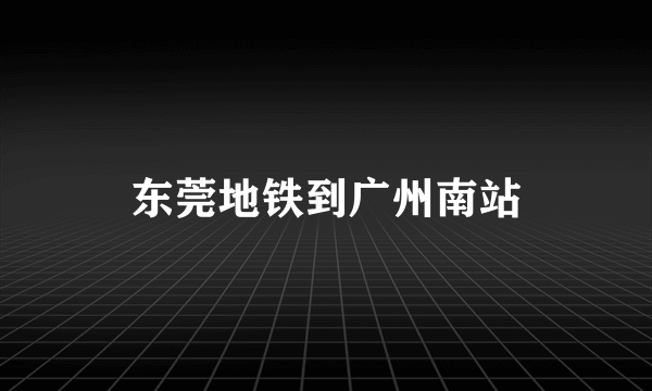 东莞地铁到广州南站