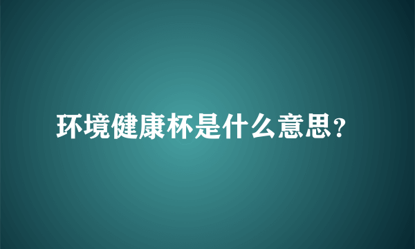 环境健康杯是什么意思？