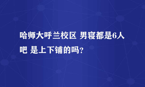 哈师大呼兰校区 男寝都是6人吧 是上下铺的吗？