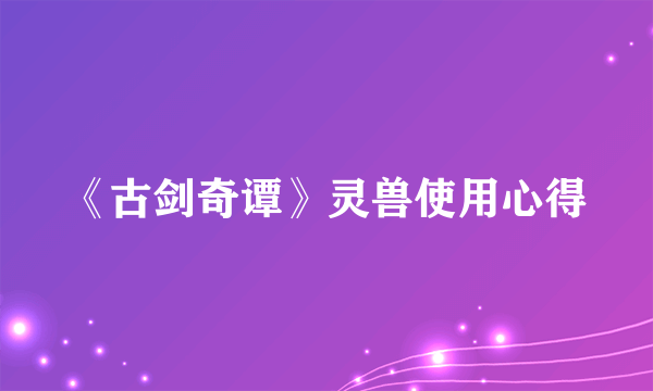 《古剑奇谭》灵兽使用心得