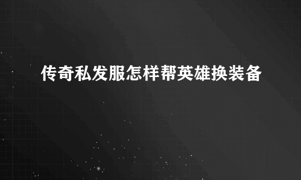 传奇私发服怎样帮英雄换装备