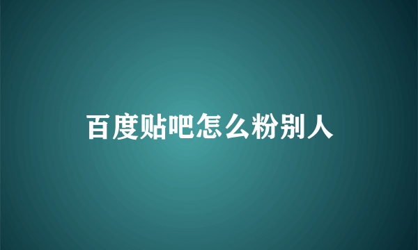 百度贴吧怎么粉别人