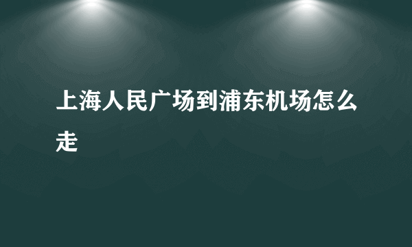 上海人民广场到浦东机场怎么走