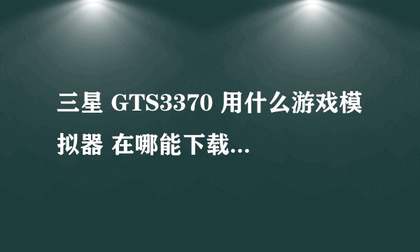 三星 GTS3370 用什么游戏模拟器 在哪能下载触屏游戏 要不网站下载的 手机下的不要