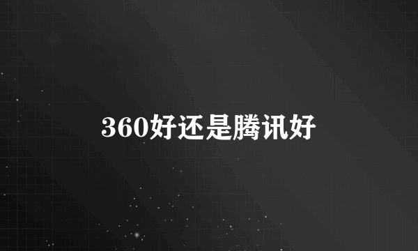 360好还是腾讯好