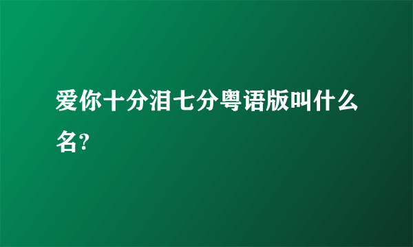 爱你十分泪七分粤语版叫什么名?