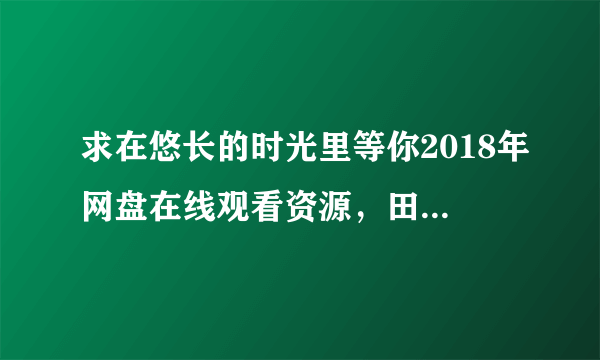 求在悠长的时光里等你2018年网盘在线观看资源，田曦薇主演的