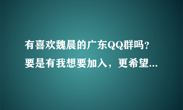 有喜欢魏晨的广东QQ群吗？要是有我想要加入，更希望可以加到汕头的乐橙哟