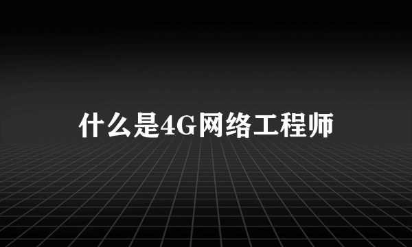什么是4G网络工程师