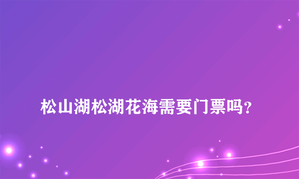 
松山湖松湖花海需要门票吗？
