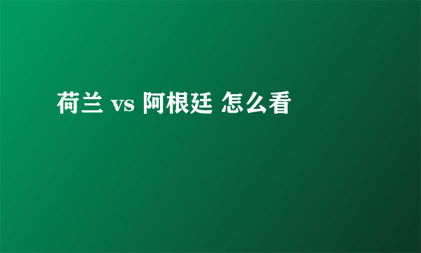 荷兰 vs 阿根廷 怎么看