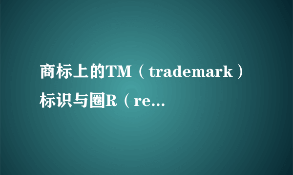 商标上的TM（trademark）标识与圈R（registered）标识有什么区别？