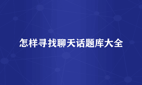 怎样寻找聊天话题库大全