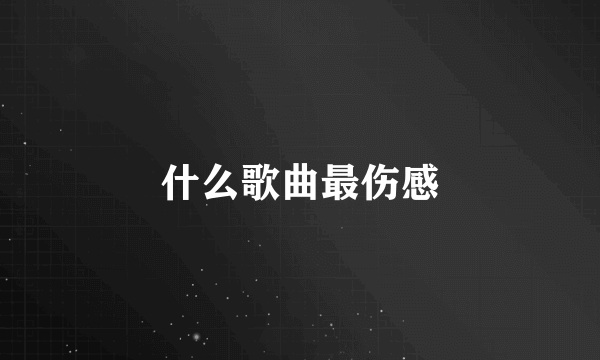 什么歌曲最伤感