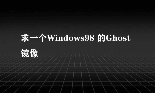 求一个Windows98 的Ghost镜像