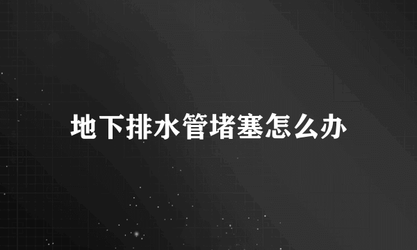 地下排水管堵塞怎么办