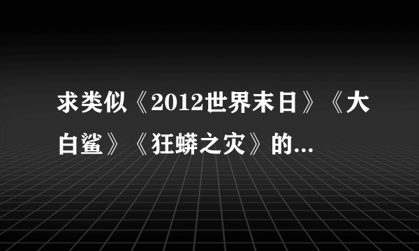 求类似《2012世界末日》《大白鲨》《狂蟒之灾》的灾难电影