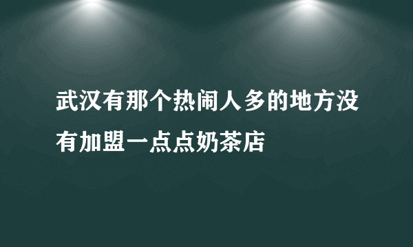 武汉有那个热闹人多的地方没有加盟一点点奶茶店