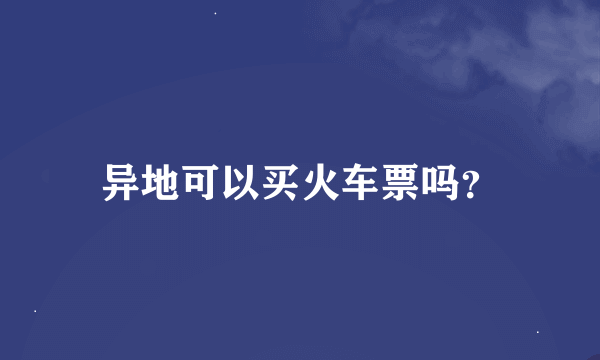 异地可以买火车票吗？