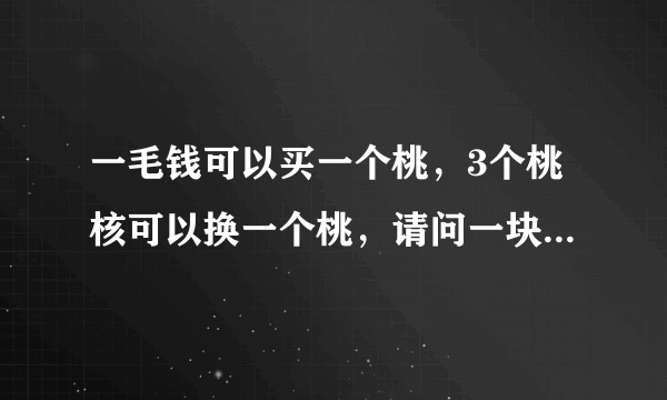一毛钱可以买一个桃，3个桃核可以换一个桃，请问一块钱最多可以吃多少桃？这题的正确答案究竟是几个啊？