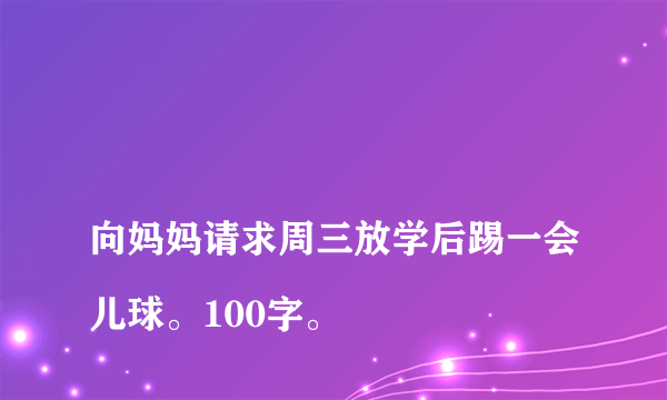 
向妈妈请求周三放学后踢一会儿球。100字。
