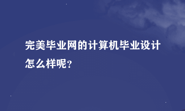 完美毕业网的计算机毕业设计怎么样呢？