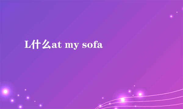 L什么at my sofa