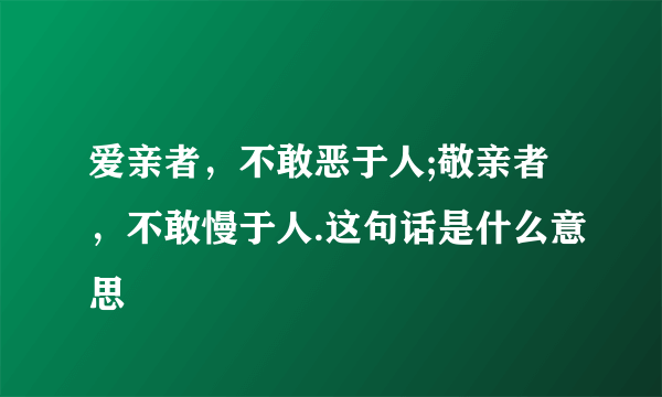 爱亲者，不敢恶于人;敬亲者，不敢慢于人.这句话是什么意思