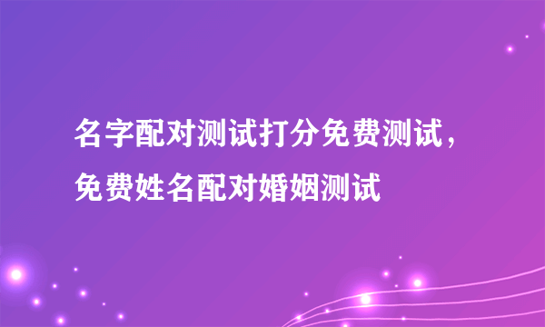 名字配对测试打分免费测试，免费姓名配对婚姻测试