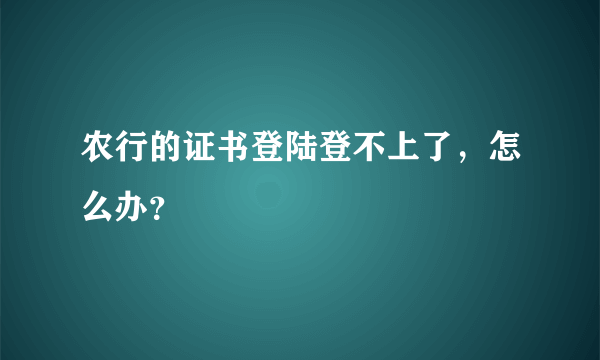 农行的证书登陆登不上了，怎么办？
