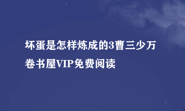 坏蛋是怎样炼成的3曹三少万卷书屋VIP免费阅读