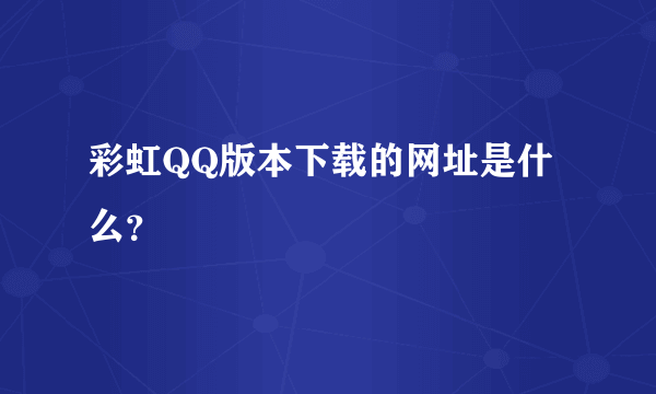 彩虹QQ版本下载的网址是什么？